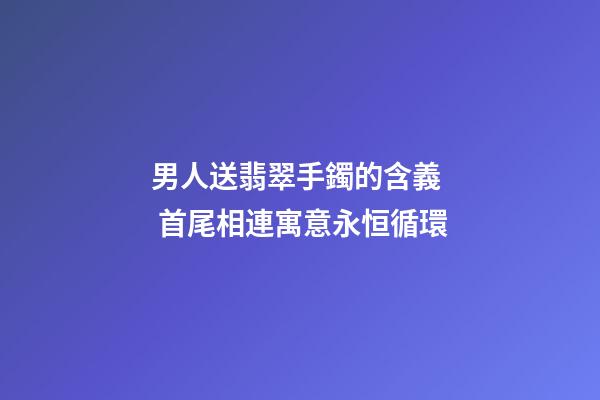 男人送翡翠手鐲的含義  首尾相連寓意永恒循環